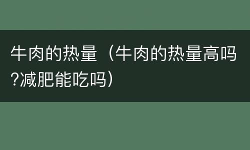 牛肉的热量（牛肉的热量高吗?减肥能吃吗）