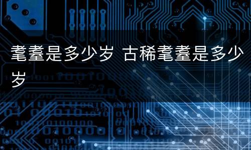 耄耋是多少岁 古稀耄耋是多少岁