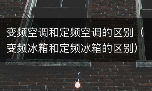 变频空调和定频空调的区别（变频冰箱和定频冰箱的区别）