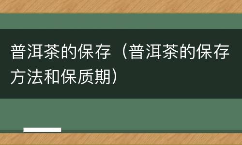 普洱茶的保存（普洱茶的保存方法和保质期）