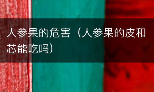 人参果的危害（人参果的皮和芯能吃吗）