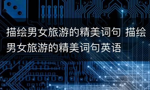 描绘男女旅游的精美词句 描绘男女旅游的精美词句英语