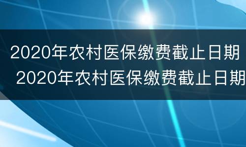 2020年农村医保缴费截止日期 2020年农村医保缴费截止日期辽宁