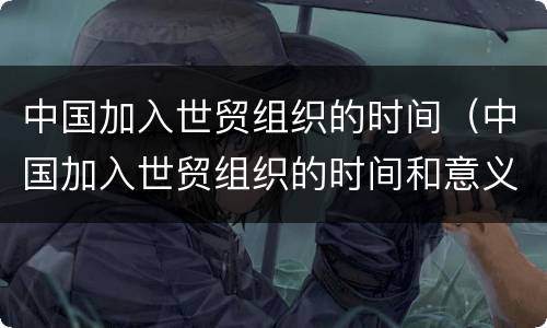中国加入世贸组织的时间（中国加入世贸组织的时间和意义）