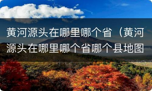 黄河源头在哪里哪个省（黄河源头在哪里哪个省哪个县地图）