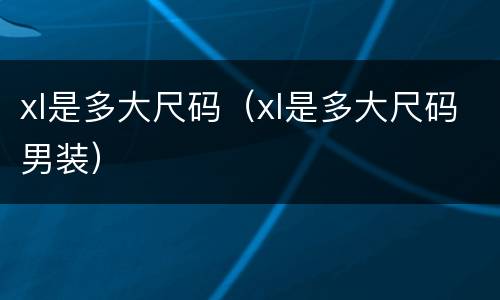 xl是多大尺码（xl是多大尺码男装）