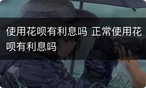 使用花呗有利息吗 正常使用花呗有利息吗