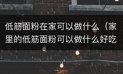 低筋面粉在家可以做什么（家里的低筋面粉可以做什么好吃的）