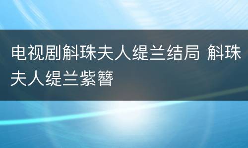 电视剧斛珠夫人缇兰结局 斛珠夫人缇兰紫簪