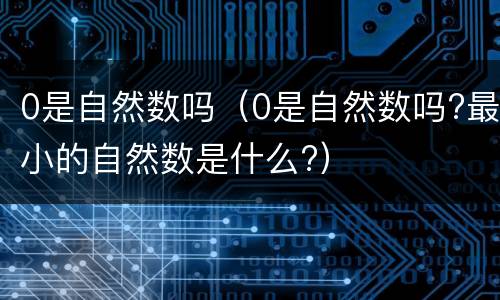 0是自然数吗（0是自然数吗?最小的自然数是什么?）