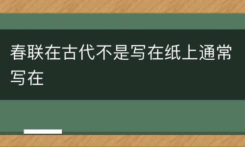 春联在古代不是写在纸上通常写在