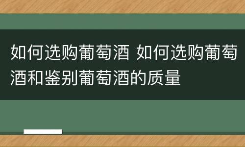 如何选购葡萄酒 如何选购葡萄酒和鉴别葡萄酒的质量