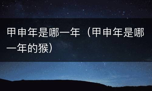 甲申年是哪一年（甲申年是哪一年的猴）