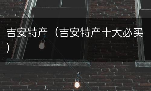 吉安特产（吉安特产十大必买）
