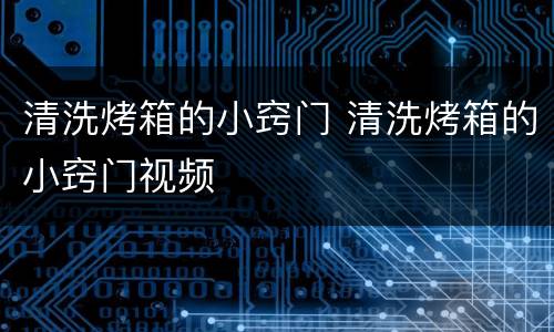 清洗烤箱的小窍门 清洗烤箱的小窍门视频