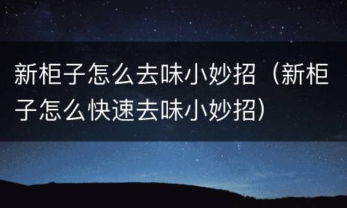 新柜子怎么去味小妙招（新柜子怎么快速去味小妙招）