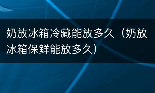 奶放冰箱冷藏能放多久（奶放冰箱保鲜能放多久）