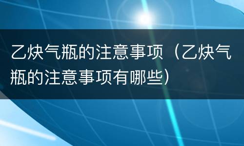 乙炔气瓶的注意事项（乙炔气瓶的注意事项有哪些）