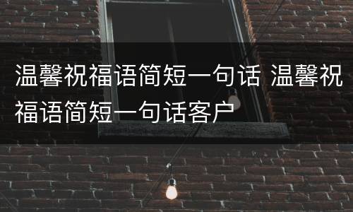 温馨祝福语简短一句话 温馨祝福语简短一句话客户