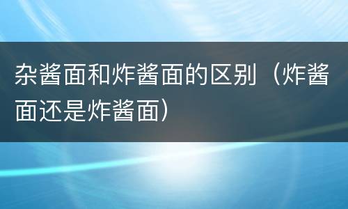 杂酱面和炸酱面的区别（炸酱面还是炸酱面）