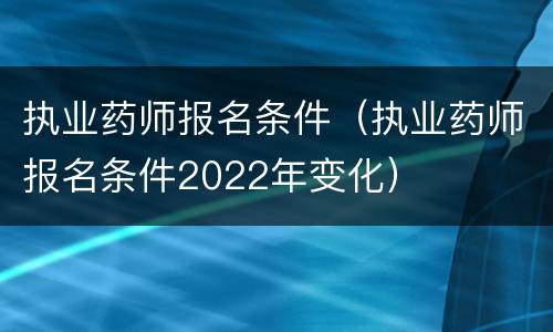 执业药师报名条件（执业药师报名条件2022年变化）