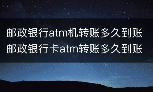 邮政银行atm机转账多久到账 邮政银行卡atm转账多久到账