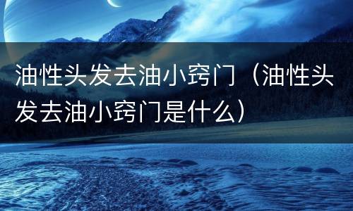 油性头发去油小窍门（油性头发去油小窍门是什么）