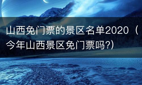 山西免门票的景区名单2020（今年山西景区免门票吗?）