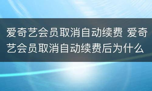 爱奇艺会员取消自动续费 爱奇艺会员取消自动续费后为什么还是会员