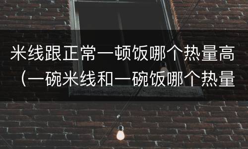 米线跟正常一顿饭哪个热量高（一碗米线和一碗饭哪个热量高）