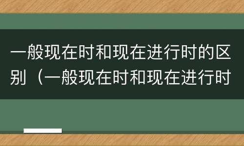 一般现在时和现在进行时的区别（一般现在时和现在进行时专练）