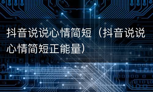 抖音说说心情简短(抖音说说心情简短正能量) 抖音说说心情简短(抖音说说心情简短正能量)
