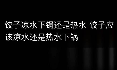 饺子凉水下锅还是热水 饺子应该凉水还是热水下锅
