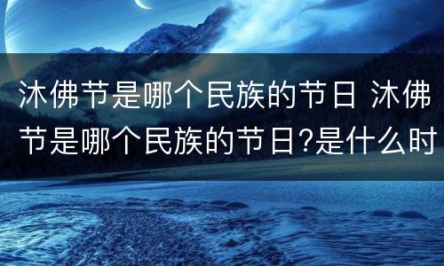 沐佛节是哪个民族的节日 沐佛节是哪个民族的节日?是什么时候?