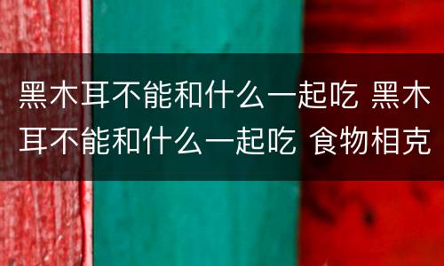 黑木耳不能和什么一起吃 黑木耳不能和什么一起吃 食物相克