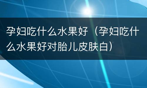孕妇吃什么水果好（孕妇吃什么水果好对胎儿皮肤白）