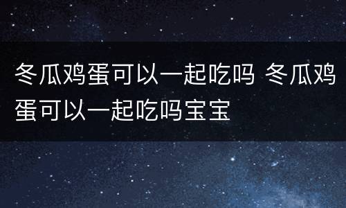 冬瓜鸡蛋可以一起吃吗 冬瓜鸡蛋可以一起吃吗宝宝