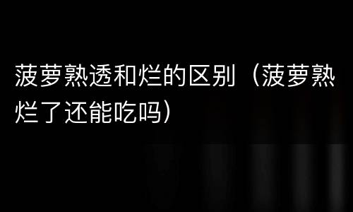 菠萝熟透和烂的区别（菠萝熟烂了还能吃吗）