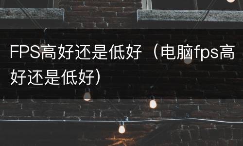 FPS高好还是低好（电脑fps高好还是低好）