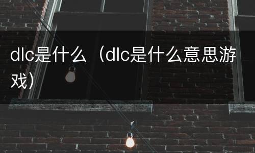 dlc是什么（dlc是什么意思游戏）