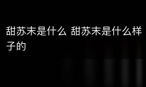 甜苏末是什么 甜苏末是什么样子的