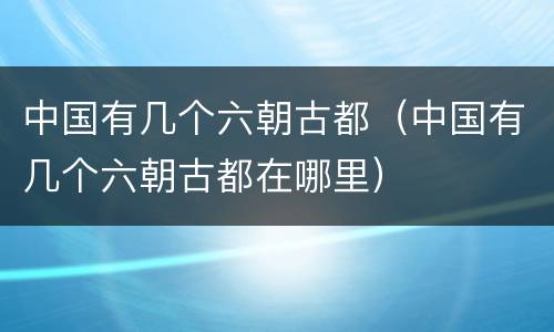 中国有几个六朝古都（中国有几个六朝古都在哪里）