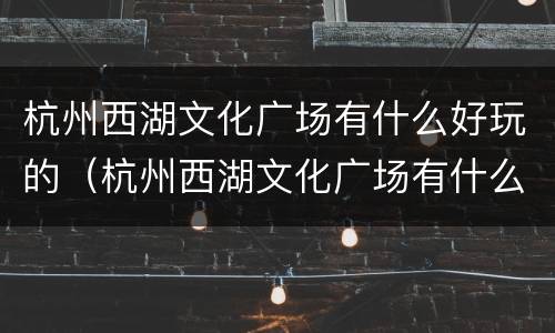 杭州西湖文化广场有什么好玩的（杭州西湖文化广场有什么好玩的）