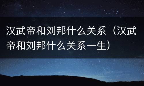 汉武帝和刘邦什么关系（汉武帝和刘邦什么关系一生）