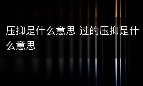 压抑是什么意思 过的压抑是什么意思