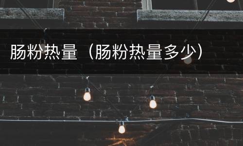 肠粉热量（肠粉热量多少）