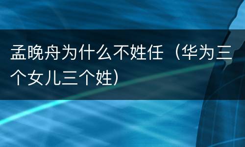 孟晚舟为什么不姓任（华为三个女儿三个姓）