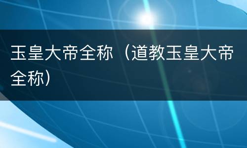 玉皇大帝全称（道教玉皇大帝全称）