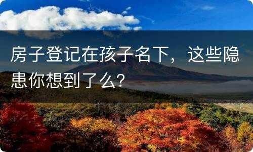 房子登记在孩子名下，这些隐患你想到了么？