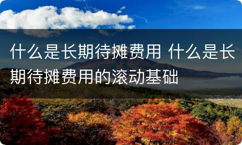 什么是长期待摊费用 什么是长期待摊费用的滚动基础